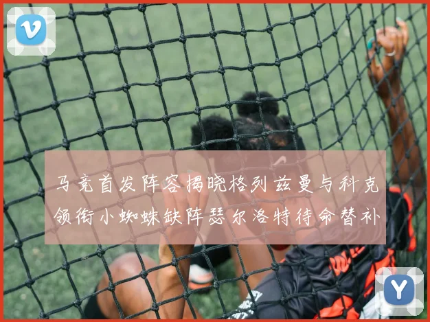 马竞首发阵容揭晓格列兹曼与科克领衔小蜘蛛缺阵瑟尔洛特待命替补