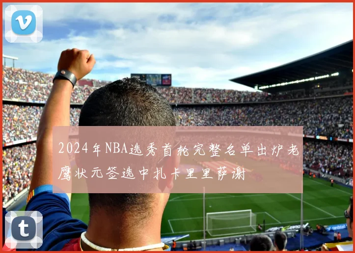 2024年NBA选秀首轮完整名单出炉老鹰状元签选中扎卡里里萨谢