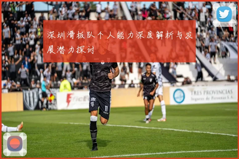 深圳滑板队个人能力深度解析与发展潜力探讨