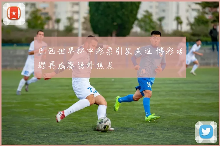 巴西世界杯中彩票引发关注 博彩话题再成赛场外焦点