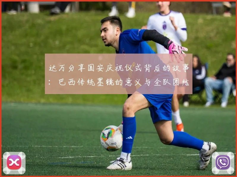 达万分享国安庆祝仪式背后的故事：巴西传统墨镜的意义与全队团结的象征