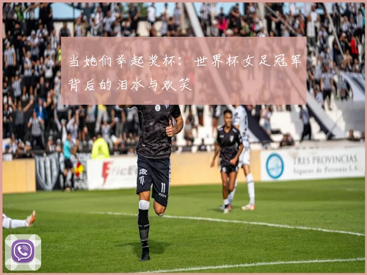 当她们举起奖杯：世界杯女足冠军背后的泪水与欢笑