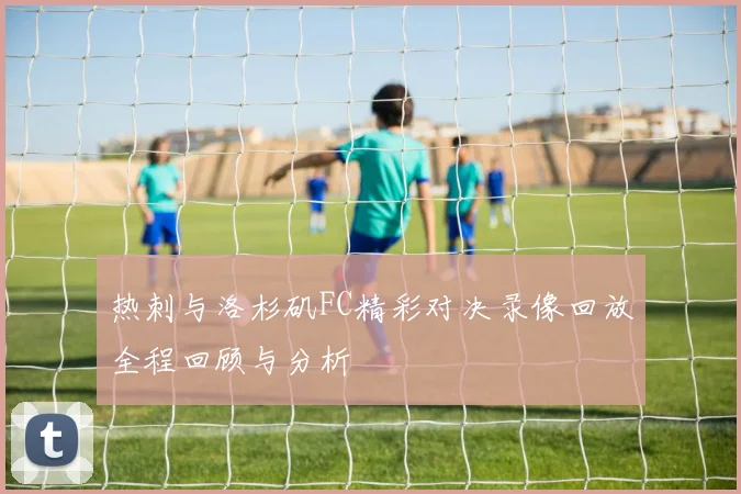 热刺与洛杉矶FC精彩对决录像回放全程回顾与分析