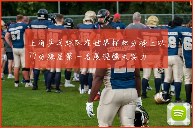 上海乒乓球队在世界杯积分榜上以77分稳居第一名展现强大实力