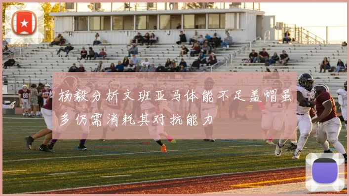 杨毅分析文班亚马体能不足盖帽虽多仍需消耗其对抗能力