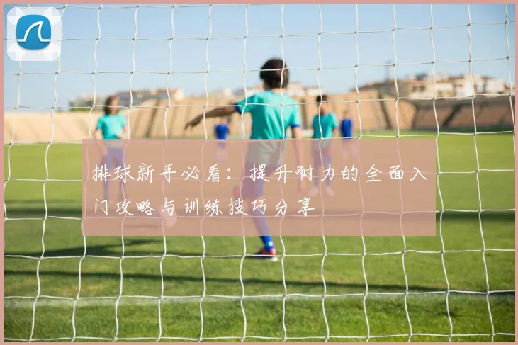 排球新手必看：提升耐力的全面入门攻略与训练技巧分享