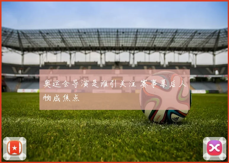 奥运会导演是谁引关注 赛事幕后人物成焦点